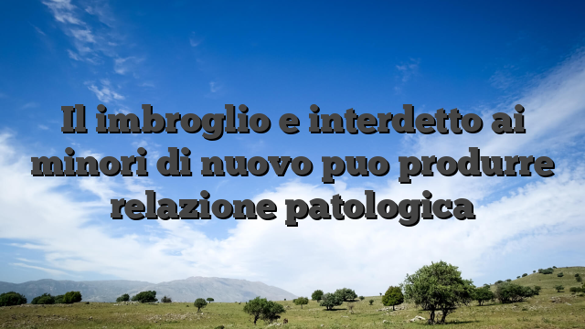 Il imbroglio e interdetto ai minori di nuovo puo produrre relazione patologica