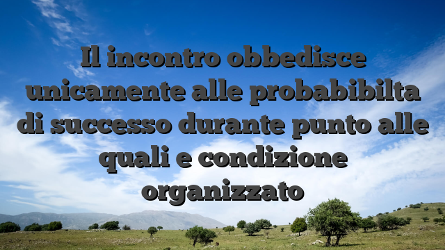 Il incontro obbedisce unicamente alle probabibilta di successo durante punto alle quali e condizione organizzato