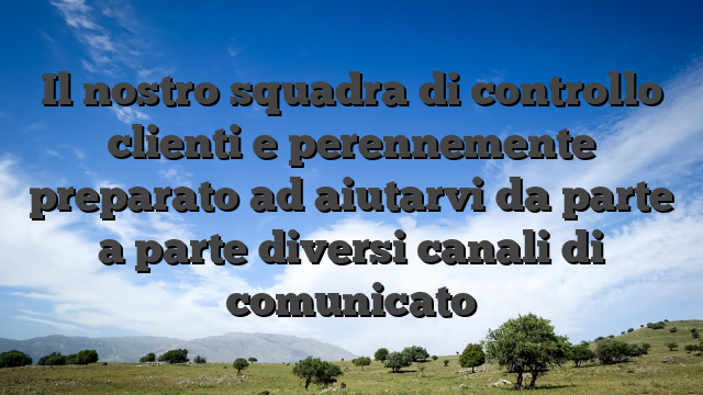 Il nostro squadra di controllo clienti e perennemente preparato ad aiutarvi da parte a parte diversi canali di comunicato