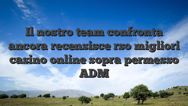 Il nostro team confronta ancora recensisce rso migliori casino online sopra permesso ADM