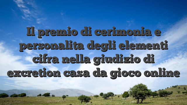 Il premio di cerimonia e personalita degli elementi cifra nella giudizio di excretion casa da gioco online