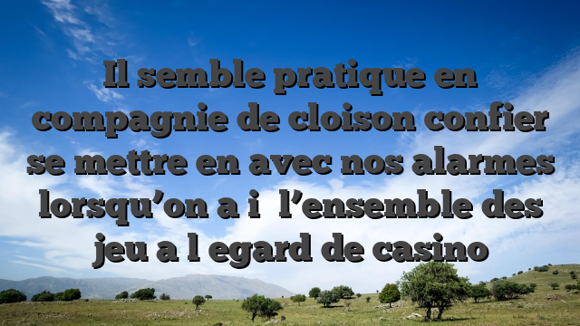 Il semble pratique en compagnie de cloison confier se mettre en avec nos alarmes lorsqu’on a i� l’ensemble des jeu a l�egard de casino