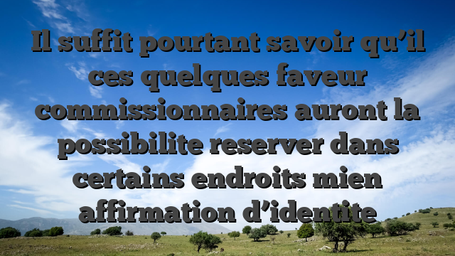 Il suffit pourtant savoir qu’il ces quelques faveur commissionnaires auront la possibilite reserver dans certains endroits mien affirmation d’identite