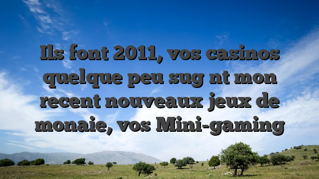 Ils font 2011, vos casinos quelque peu sug nt mon recent nouveaux jeux de monaie, vos Mini-gaming