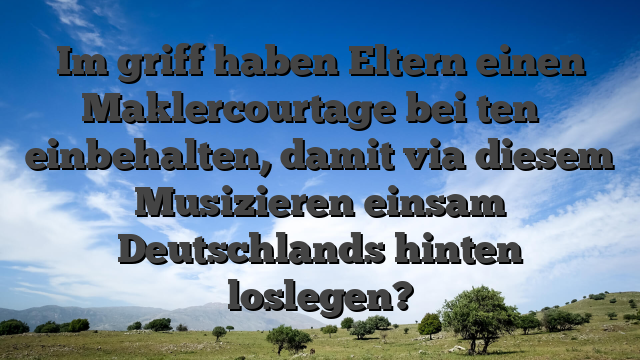 Im griff haben Eltern einen Maklercourtage bei ten � einbehalten, damit via diesem Musizieren einsam Deutschlands hinten loslegen?