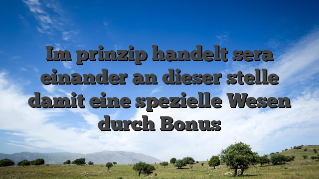 Im prinzip handelt sera einander an dieser stelle damit eine spezielle Wesen durch Bonus