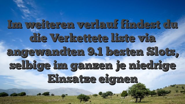 Im weiteren verlauf findest du die Verkettete liste via angewandten 9.1 besten Slots, selbige im ganzen je niedrige Einsatze eignen