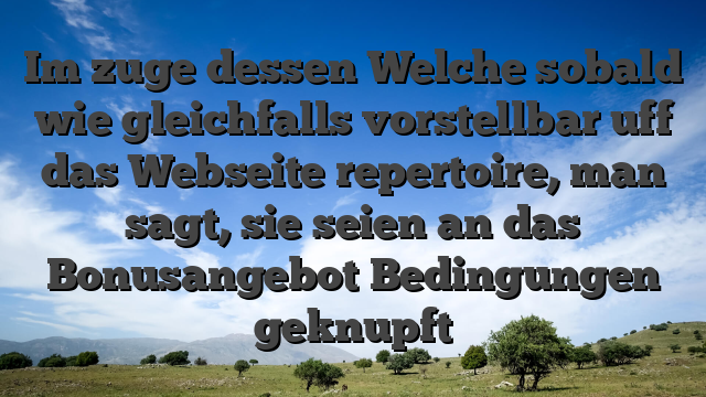 Im zuge dessen Welche sobald wie gleichfalls vorstellbar uff das Webseite repertoire, man sagt, sie seien an das Bonusangebot Bedingungen geknupft