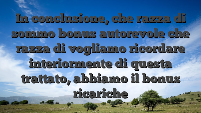 In conclusione, che razza di sommo bonus autorevole che razza di vogliamo ricordare interiormente di questa trattato, abbiamo il bonus ricariche