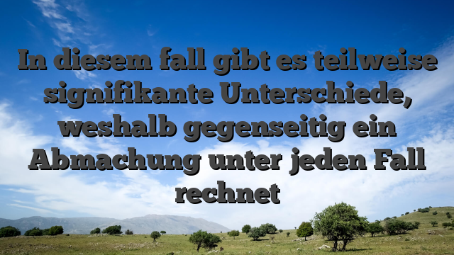 In diesem fall gibt es teilweise signifikante Unterschiede, weshalb gegenseitig ein Abmachung unter jeden Fall rechnet