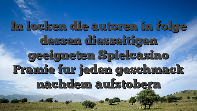 In locken die autoren in folge dessen diesseitigen geeigneten Spielcasino Pramie fur jeden geschmack nachdem aufstobern