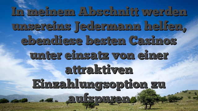 In meinem Abschnitt werden unsereins Jedermann helfen, ebendiese besten Casinos unter einsatz von einer attraktiven Einzahlungsoption zu aufspuren