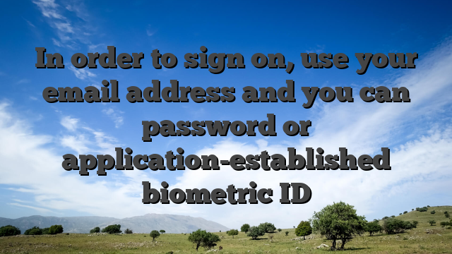 In order to sign on, use your email address and you can password or application-established biometric ID