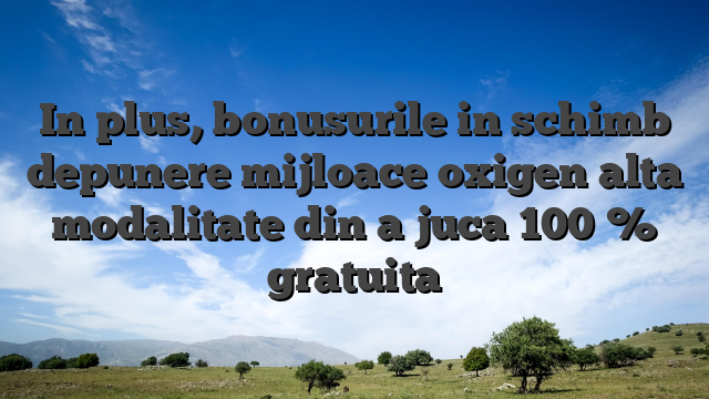 In plus, bonusurile in schimb depunere mijloace oxigen alta modalitate din a juca 100 % gratuita