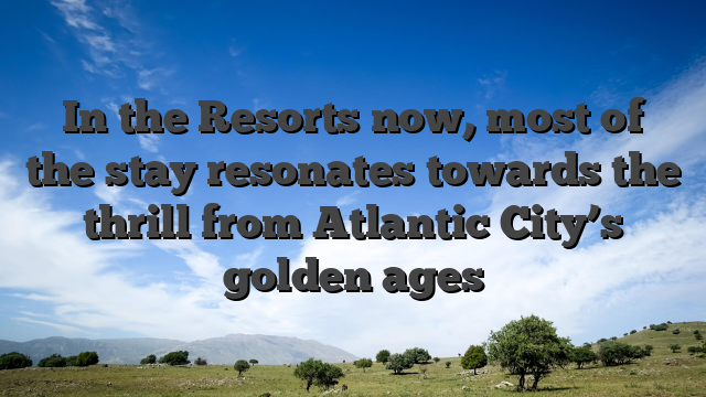In the Resorts now, most of the stay resonates towards the thrill from Atlantic City’s golden ages