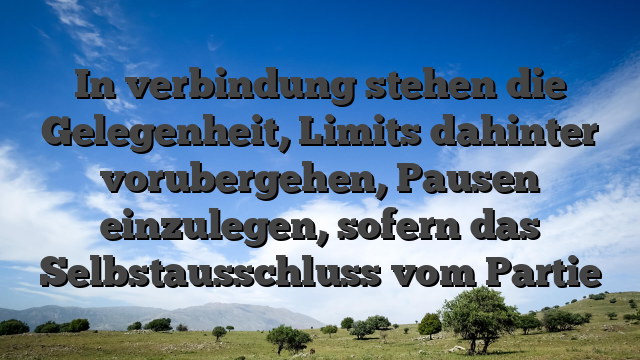 In verbindung stehen die Gelegenheit, Limits dahinter vorubergehen, Pausen einzulegen, sofern das Selbstausschluss vom Partie