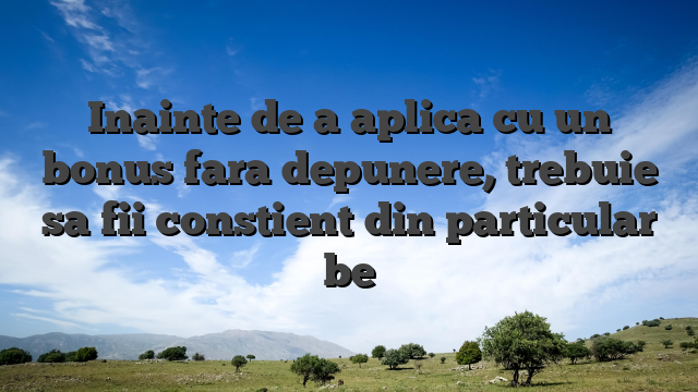 Inainte de a aplica cu un bonus fara depunere, trebuie sa fii constient din particular be