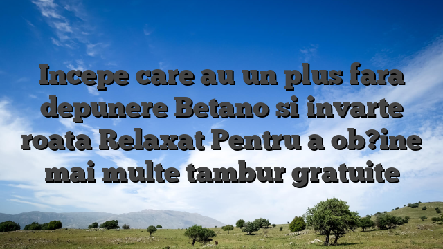 Incepe care au un plus fara depunere Betano si invarte roata Relaxat Pentru a ob?ine mai multe tambur gratuite