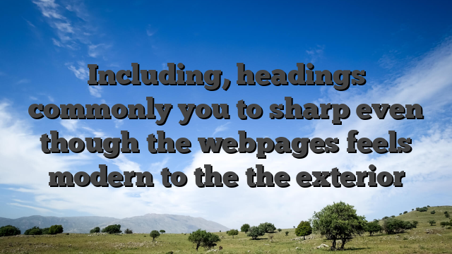 Including, headings commonly you to sharp even though the webpages feels modern to the the exterior
