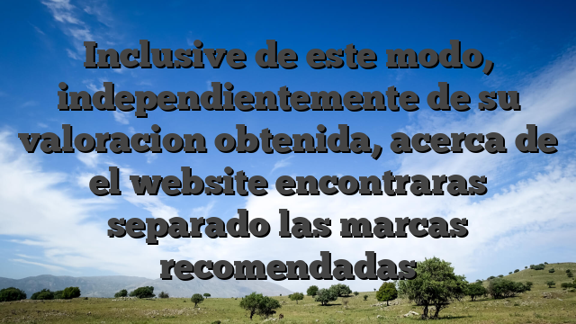 Inclusive de este modo, independientemente de su valoracion obtenida, acerca de el website encontraras separado las marcas recomendadas