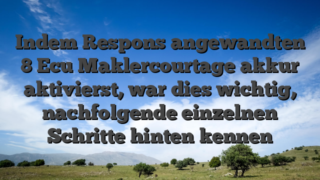 Indem Respons angewandten 8 Ecu Maklercourtage akkur  aktivierst, war dies wichtig, nachfolgende einzelnen Schritte hinten kennen