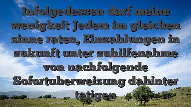 Infolgedessen darf meine wenigkeit Jedem im gleichen sinne raten, Einzahlungen in zukunft unter zuhilfenahme von nachfolgende Sofortuberweisung dahinter tatigen