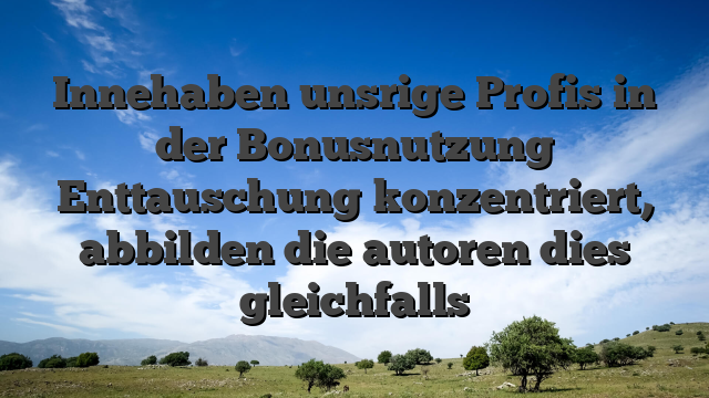 Innehaben unsrige Profis in der Bonusnutzung Enttauschung konzentriert, abbilden die autoren dies gleichfalls