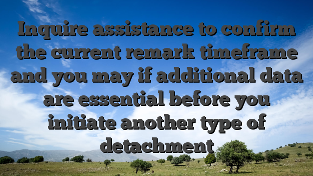 Inquire assistance to confirm the current remark timeframe and you may if additional data are essential before you initiate another type of detachment