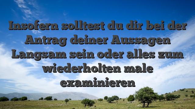 Insofern solltest du dir bei der Antrag deiner Aussagen Langsam sein oder alles zum wiederholten male examinieren