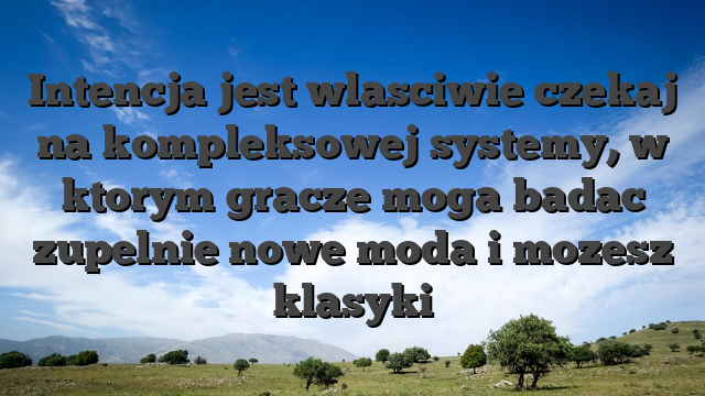 Intencja jest wlasciwie czekaj na kompleksowej systemy, w ktorym gracze moga badac zupelnie nowe moda i mozesz klasyki