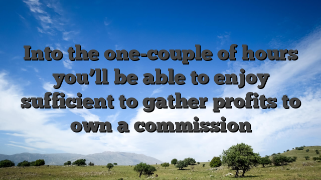Into the one-couple of hours you’ll be able to enjoy sufficient to gather profits to own a commission