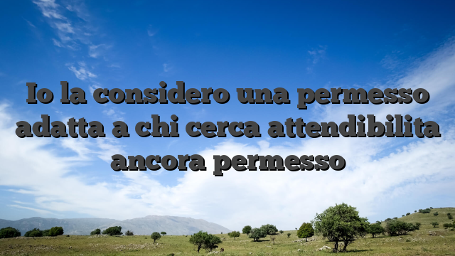 Io la considero una permesso adatta a chi cerca attendibilita ancora permesso