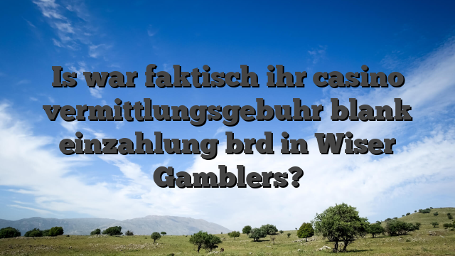 Is war faktisch ihr casino vermittlungsgebuhr blank einzahlung brd in Wiser Gamblers?