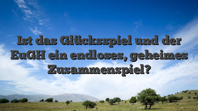 Ist das Glücksspiel und der EuGH ein endloses, geheimes Zusammenspiel?