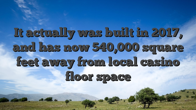 It actually was built in 2017, and has now 540,000 square feet away from local casino floor space