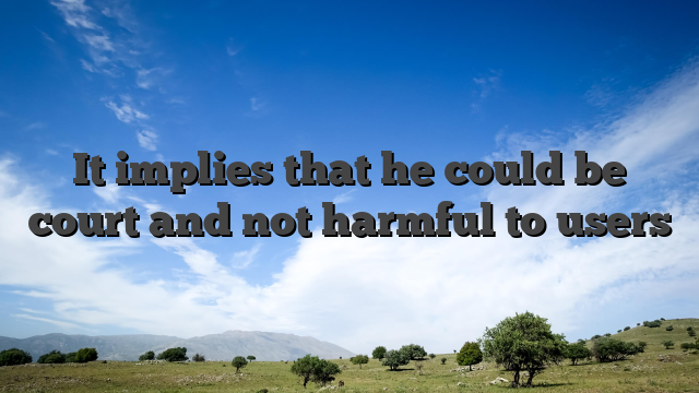 It implies that he could be court and not harmful to users