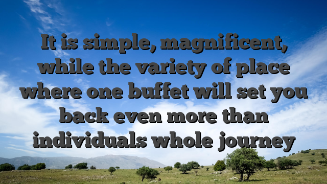 It is simple, magnificent, while the variety of place where one buffet will set you back even more than individuals whole journey