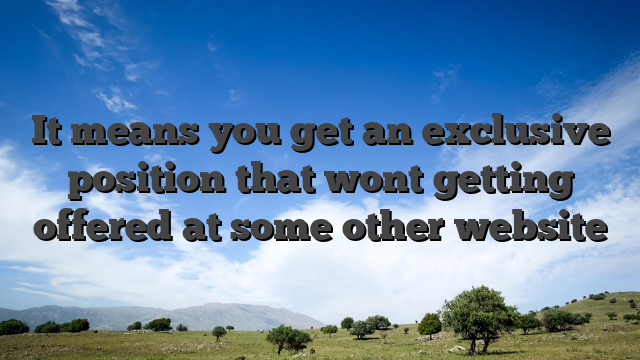 It means you get an exclusive position that wont getting offered at some other website