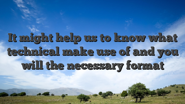 It might help us to know what technical make use of and you will the necessary format