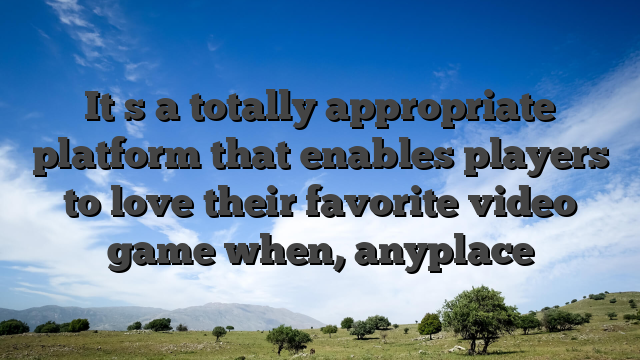 It�s a totally appropriate platform that enables players to love their favorite video game when, anyplace