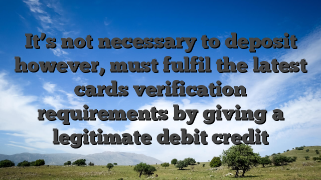 It’s not necessary to deposit however, must fulfil the latest cards verification requirements by giving a legitimate debit credit