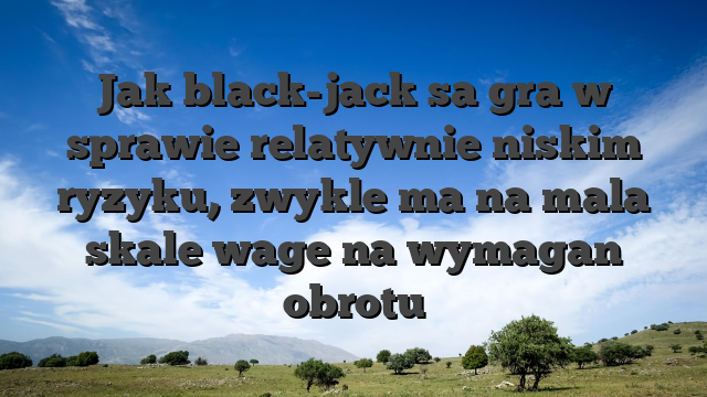 Jak black-jack sa gra w sprawie relatywnie niskim ryzyku, zwykle ma na mala skale wage na wymagan obrotu