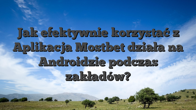 Jak efektywnie korzystać z Aplikacja Mostbet działa na Androidzie podczas zakładów?