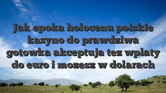 Jak epoka holocenu polskie kasyno do prawdziwa gotowka akceptuja tez wplaty do euro i mozesz w dolarach