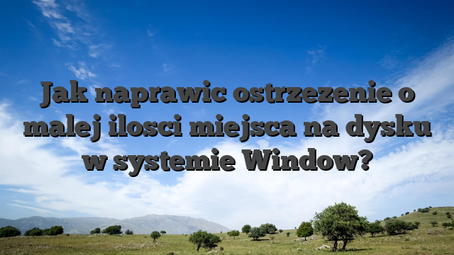Jak naprawic ostrzezenie o malej ilosci miejsca na dysku w systemie Window?