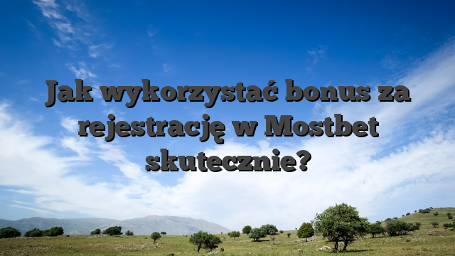 Jak wykorzystać bonus za rejestrację w Mostbet skutecznie?