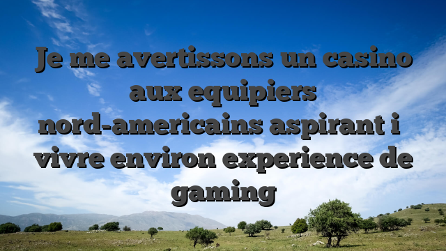 Je me avertissons un casino aux equipiers nord-americains aspirant i� vivre environ experience de gaming