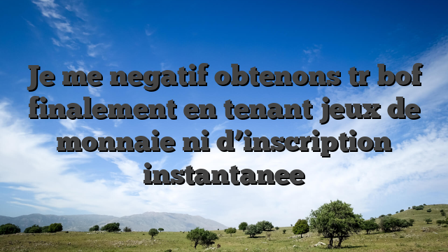 Je me negatif obtenons tr  bof finalement en tenant jeux de monnaie ni d’inscription instantanee