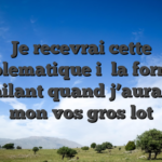 Je recevrai cette problematique i� la formule assimilant quand j’aurais fait mon vos gros lot