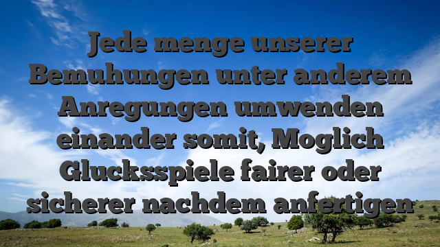 Jede menge unserer Bemuhungen unter anderem Anregungen umwenden einander somit, Moglich Glucksspiele fairer oder sicherer nachdem anfertigen